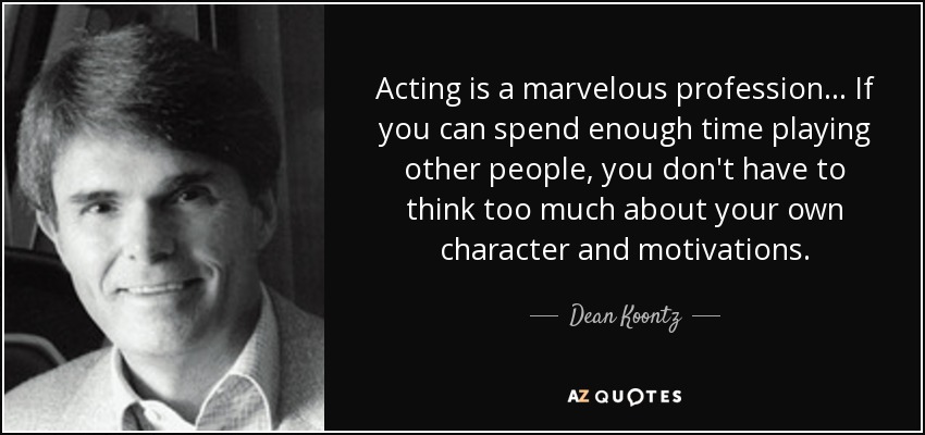 Acting is a marvelous profession ... If you can spend enough time playing other people, you don't have to think too much about your own character and motivations. - Dean Koontz
