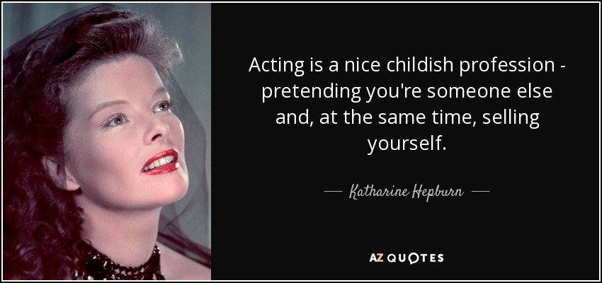 Acting is a nice childish profession - pretending you're someone else and, at the same time, selling yourself. - Katharine Hepburn