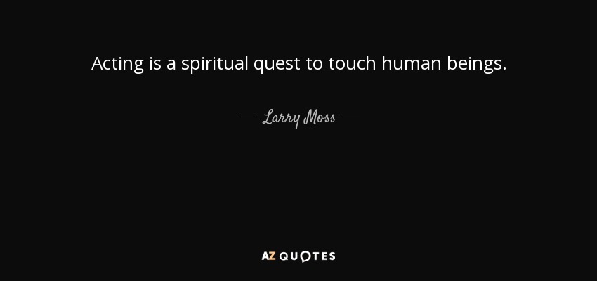 Acting is a spiritual quest to touch human beings. - Larry Moss