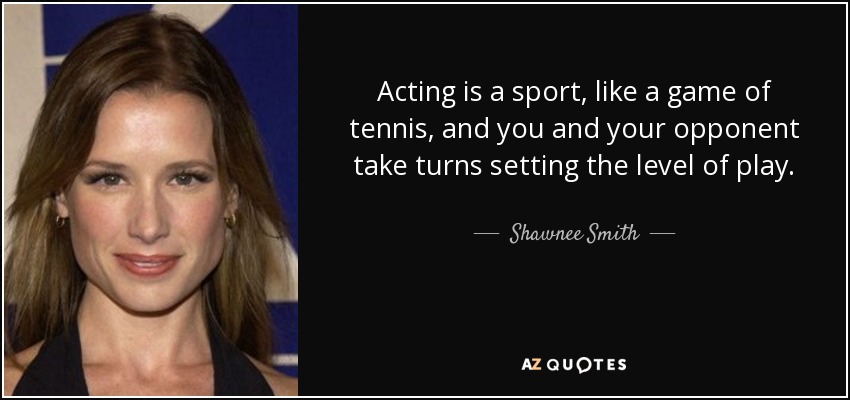 Acting is a sport, like a game of tennis, and you and your opponent take turns setting the level of play. - Shawnee Smith