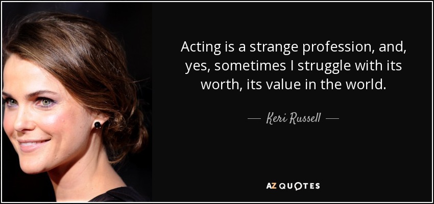 Acting is a strange profession, and, yes, sometimes I struggle with its worth, its value in the world. - Keri Russell