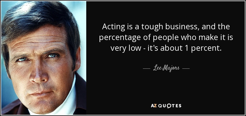 Acting is a tough business, and the percentage of people who make it is very low - it's about 1 percent. - Lee Majors