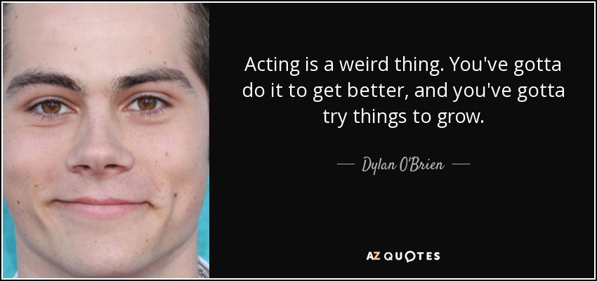 Acting is a weird thing. You've gotta do it to get better, and you've gotta try things to grow. - Dylan O'Brien