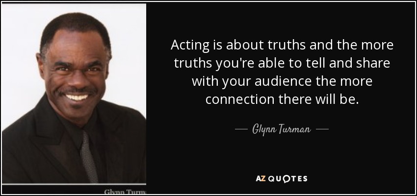 Acting is about truths and the more truths you're able to tell and share with your audience the more connection there will be. - Glynn Turman