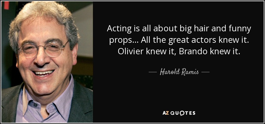 Acting is all about big hair and funny props... All the great actors knew it. Olivier knew it, Brando knew it. - Harold Ramis