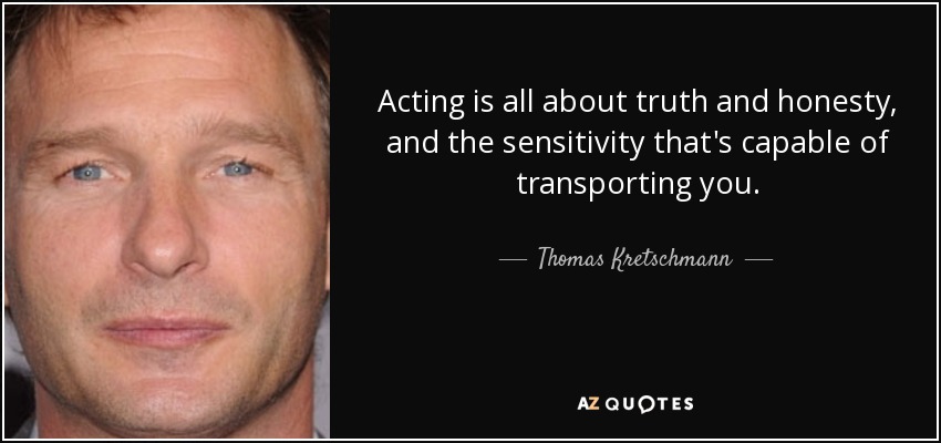 Acting is all about truth and honesty, and the sensitivity that's capable of transporting you. - Thomas Kretschmann