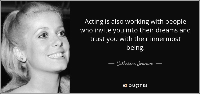 Acting is also working with people who invite you into their dreams and trust you with their innermost being. - Catherine Deneuve
