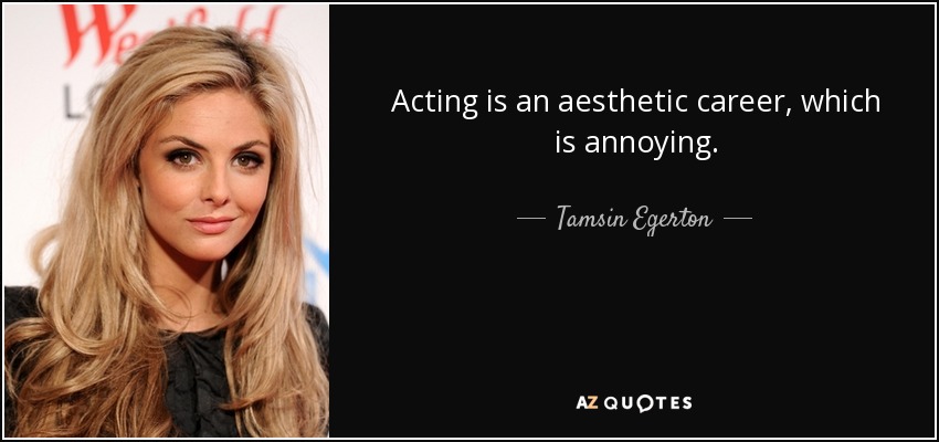 Acting is an aesthetic career, which is annoying. - Tamsin Egerton