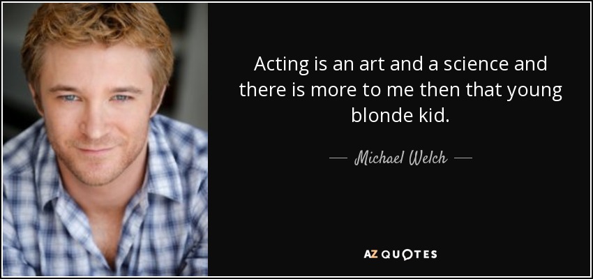 Acting is an art and a science and there is more to me then that young blonde kid. - Michael Welch