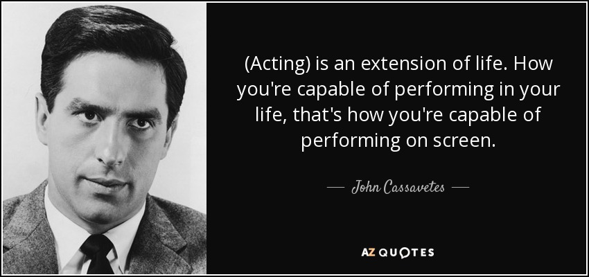 (Acting) is an extension of life. How you're capable of performing in your life, that's how you're capable of performing on screen. - John Cassavetes