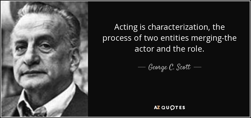Acting is characterization, the process of two entities merging-the actor and the role. - George C. Scott