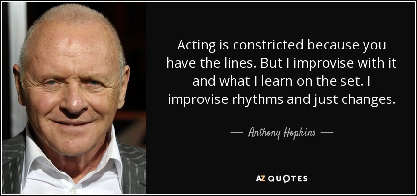 Acting is constricted because you have the lines. But I improvise with it and what I learn on the set. I improvise rhythms and just changes. - Anthony Hopkins