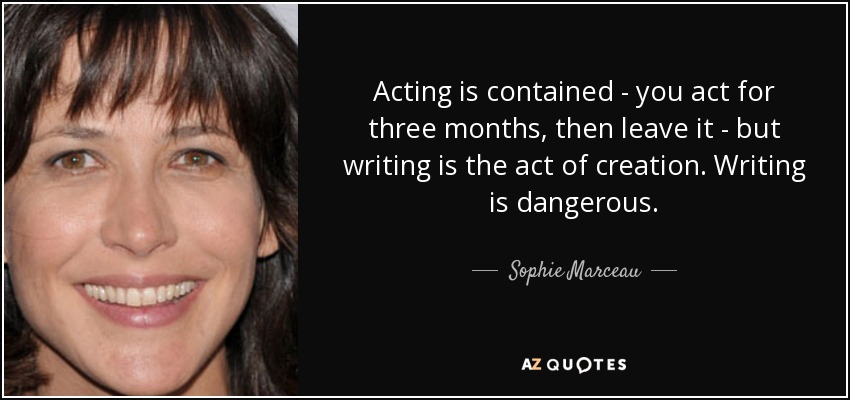 Acting is contained - you act for three months, then leave it - but writing is the act of creation. Writing is dangerous. - Sophie Marceau