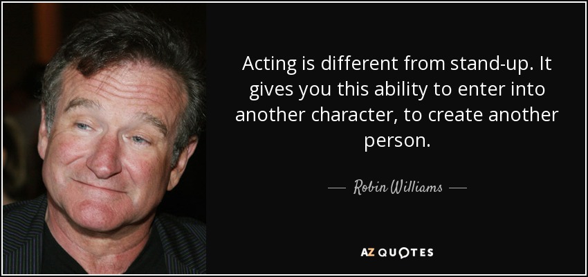 Acting is different from stand-up. It gives you this ability to enter into another character, to create another person. - Robin Williams