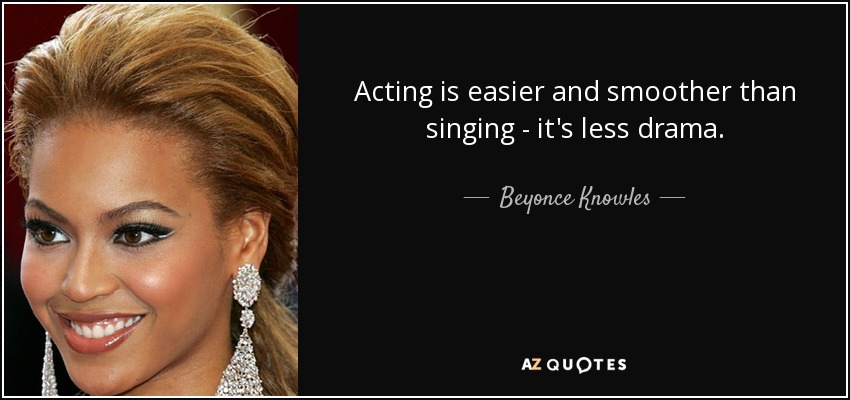 Acting is easier and smoother than singing - it's less drama. - Beyonce Knowles