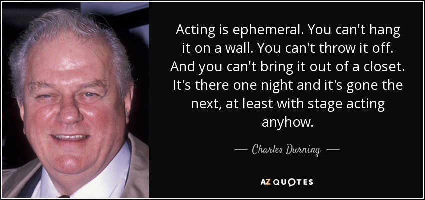 Acting is ephemeral. You can't hang it on a wall. You can't throw it off. And you can't bring it out of a closet. It's there one night and it's gone the next, at least with stage acting anyhow. - Charles Durning