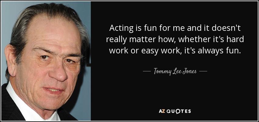 Acting is fun for me and it doesn't really matter how, whether it's hard work or easy work, it's always fun. - Tommy Lee Jones