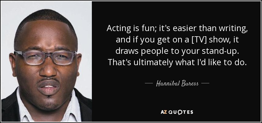 Acting is fun; it's easier than writing, and if you get on a [TV] show, it draws people to your stand-up. That's ultimately what I'd like to do. - Hannibal Buress