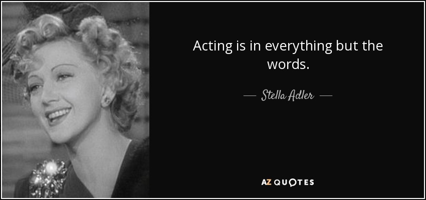 Acting is in everything but the words. - Stella Adler