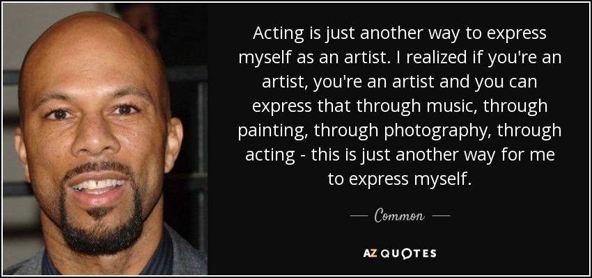 Acting is just another way to express myself as an artist. I realized if you're an artist, you're an artist and you can express that through music, through painting, through photography, through acting - this is just another way for me to express myself. - Common