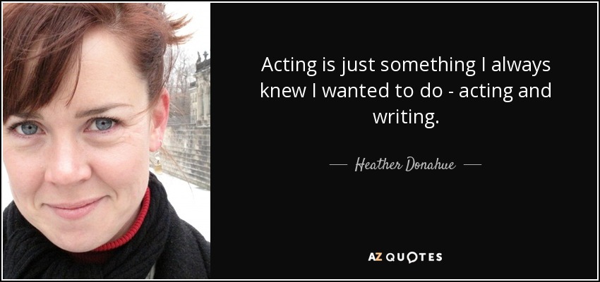 Acting is just something I always knew I wanted to do - acting and writing. - Heather Donahue