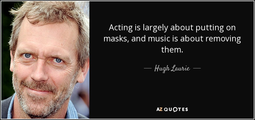 Acting is largely about putting on masks, and music is about removing them. - Hugh Laurie