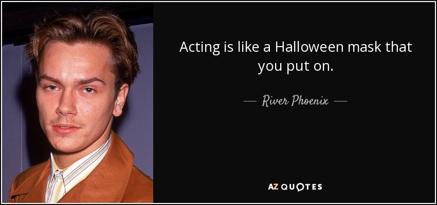 Acting is like a Halloween mask that you put on. - River Phoenix