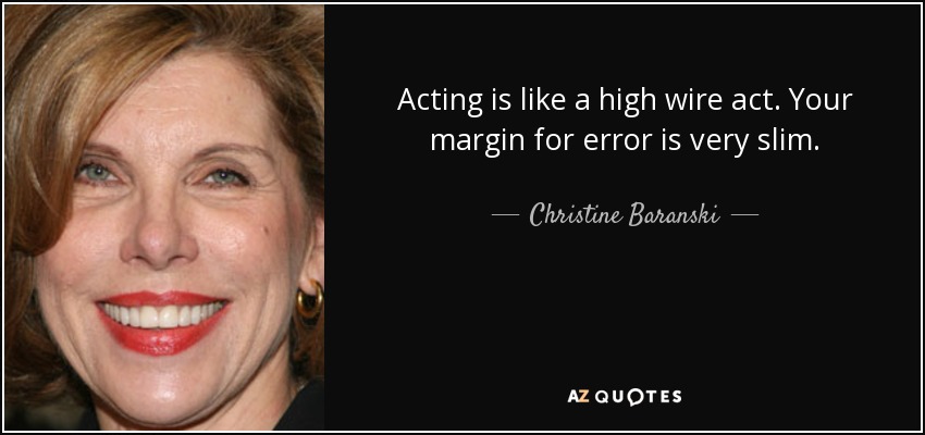 Acting is like a high wire act. Your margin for error is very slim. - Christine Baranski