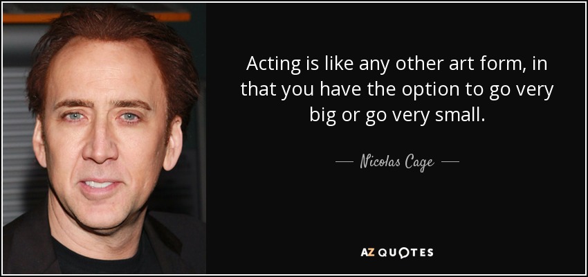 Acting is like any other art form, in that you have the option to go very big or go very small. - Nicolas Cage