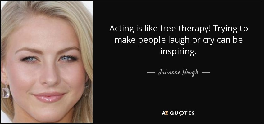 Acting is like free therapy! Trying to make people laugh or cry can be inspiring. - Julianne Hough