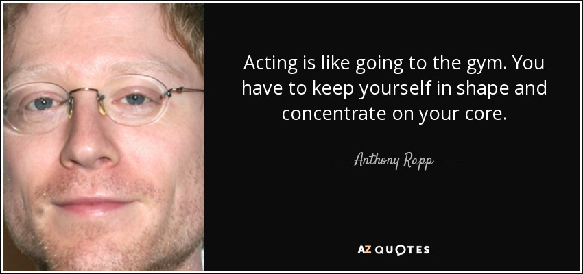 Acting is like going to the gym. You have to keep yourself in shape and concentrate on your core. - Anthony Rapp