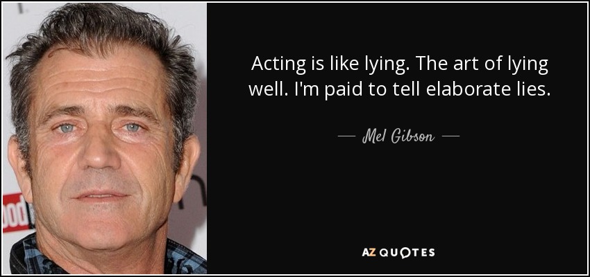 Acting is like lying. The art of lying well. I'm paid to tell elaborate lies. - Mel Gibson
