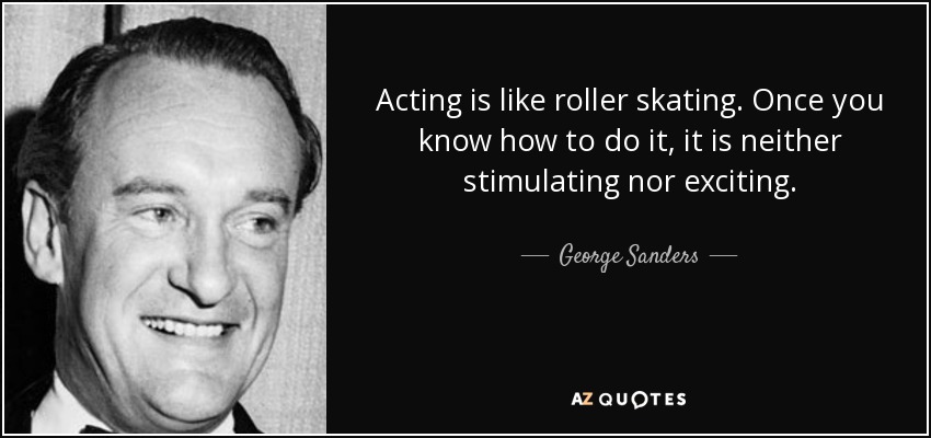Acting is like roller skating. Once you know how to do it, it is neither stimulating nor exciting. - George Sanders
