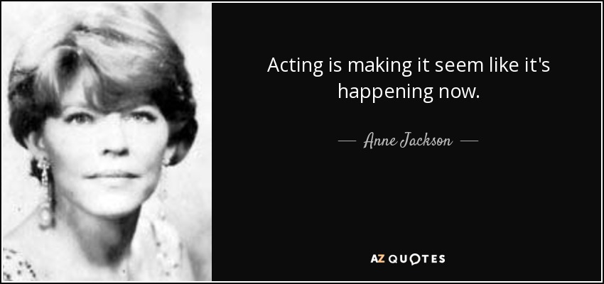 Acting is making it seem like it's happening now. - Anne Jackson