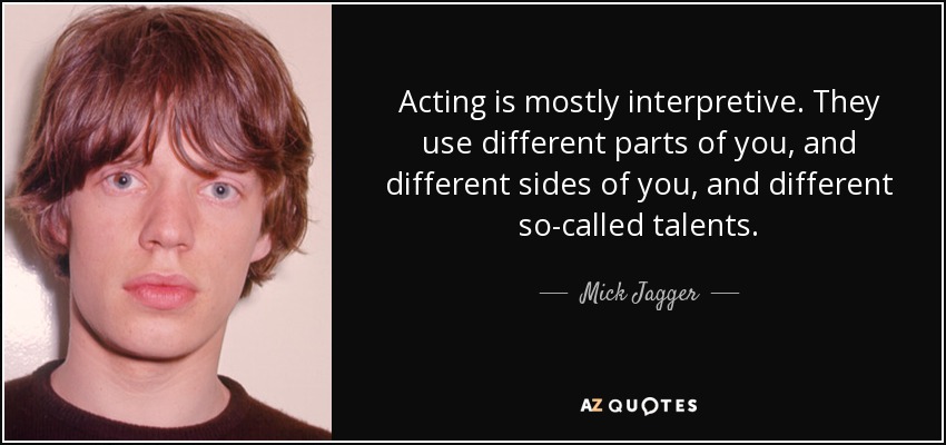 Acting is mostly interpretive. They use different parts of you, and different sides of you, and different so-called talents. - Mick Jagger