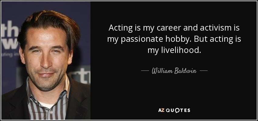 Acting is my career and activism is my passionate hobby. But acting is my livelihood. - William Baldwin
