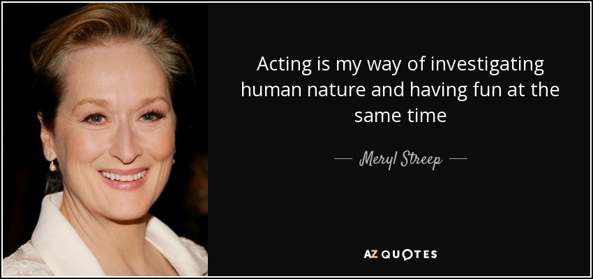 Acting is my way of investigating human nature and having fun at the same time - Meryl Streep