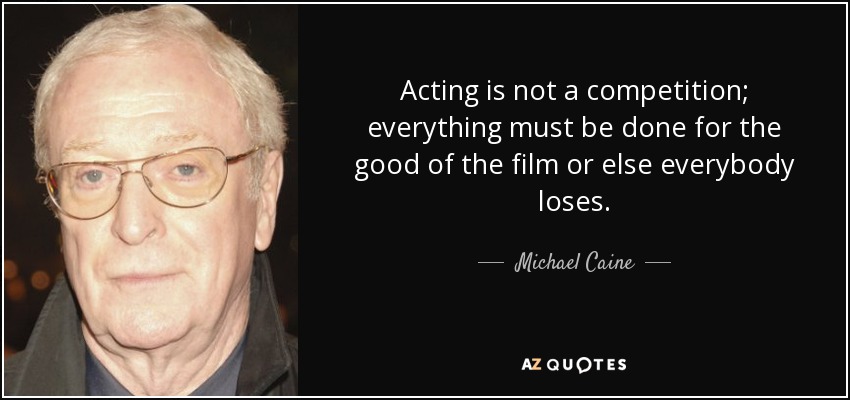 Acting is not a competition; everything must be done for the good of the film or else everybody loses. - Michael Caine