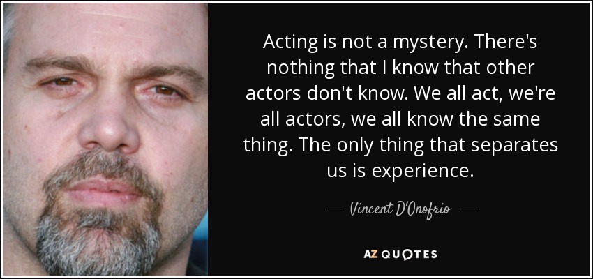 Acting is not a mystery. There's nothing that I know that other actors don't know. We all act, we're all actors, we all know the same thing. The only thing that separates us is experience. - Vincent D'Onofrio