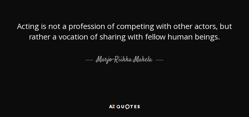 Acting is not a profession of competing with other actors, but rather a vocation of sharing with fellow human beings. - Marjo-Riikka Makela