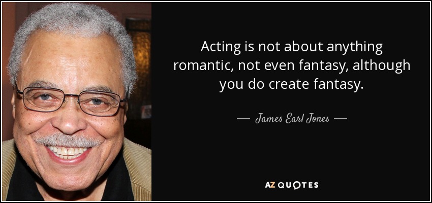 Acting is not about anything romantic, not even fantasy, although you do create fantasy. - James Earl Jones