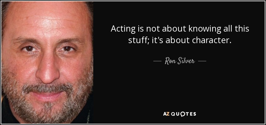 Acting is not about knowing all this stuff; it's about character. - Ron Silver