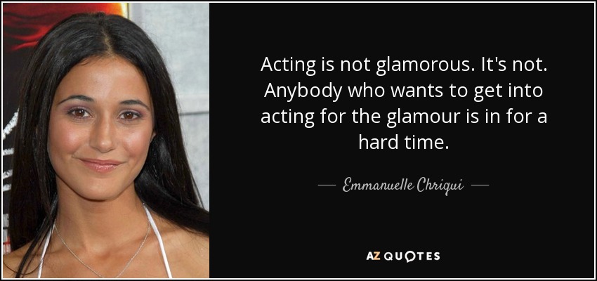 Acting is not glamorous. It's not. Anybody who wants to get into acting for the glamour is in for a hard time. - Emmanuelle Chriqui