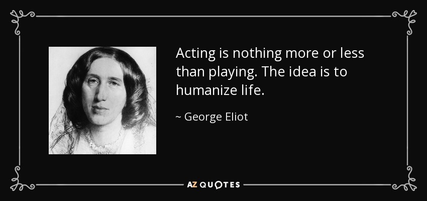 Acting is nothing more or less than playing. The idea is to humanize life. - George Eliot