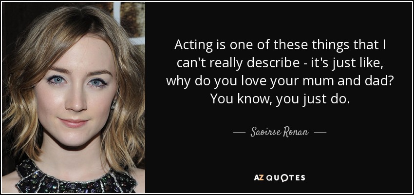 Acting is one of these things that I can't really describe - it's just like, why do you love your mum and dad? You know, you just do. - Saoirse Ronan