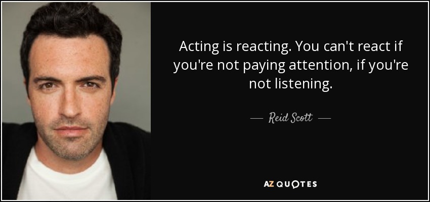 Acting is reacting. You can't react if you're not paying attention, if you're not listening. - Reid Scott