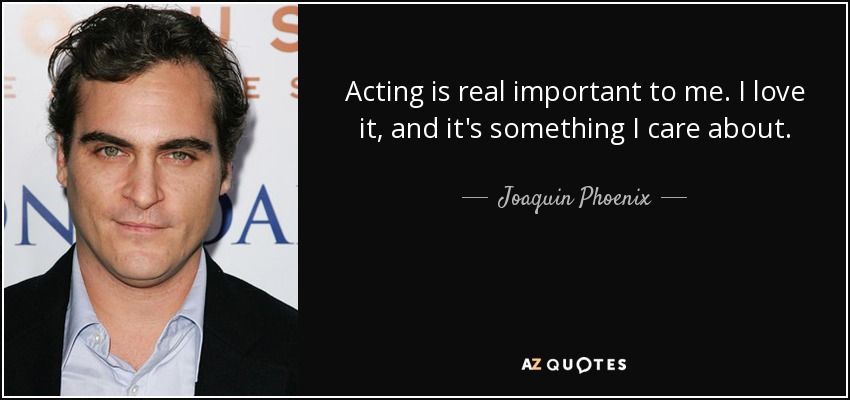 Acting is real important to me. I love it, and it's something I care about. - Joaquin Phoenix