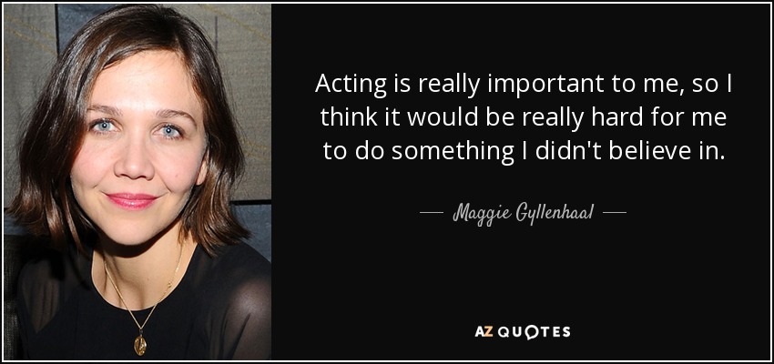 Acting is really important to me, so I think it would be really hard for me to do something I didn't believe in. - Maggie Gyllenhaal