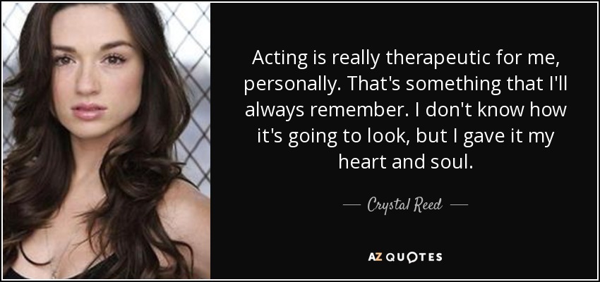 Acting is really therapeutic for me, personally. That's something that I'll always remember. I don't know how it's going to look, but I gave it my heart and soul. - Crystal Reed