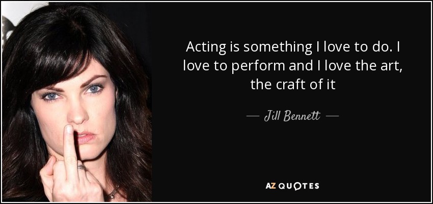 Acting is something I love to do. I love to perform and I love the art, the craft of it - Jill Bennett
